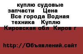 куплю судовые запчасти. › Цена ­ 13 - Все города Водная техника » Куплю   . Кировская обл.,Киров г.